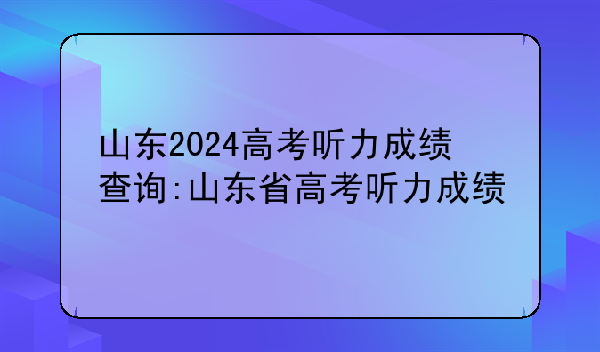 山东2024高考听力成绩查询:山东省高考听力成绩