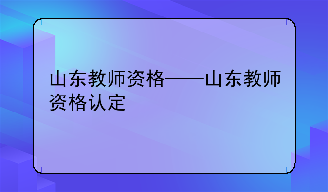 山东教师资格——山东教师资格认定