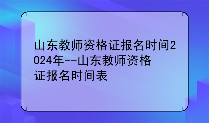 山东教师资格证报名时间2024年--山东