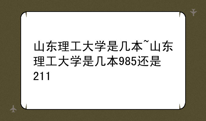 山东理工大学是几本~山东理工大学是几本985还是211