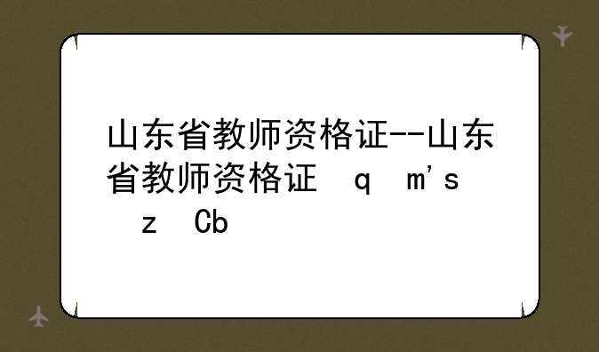 山东省教师资格证--山东省教师资格证面试成绩
