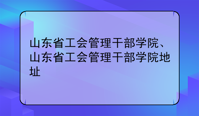 山东省工会管理干部学院、山东省工会管理干部学院地址