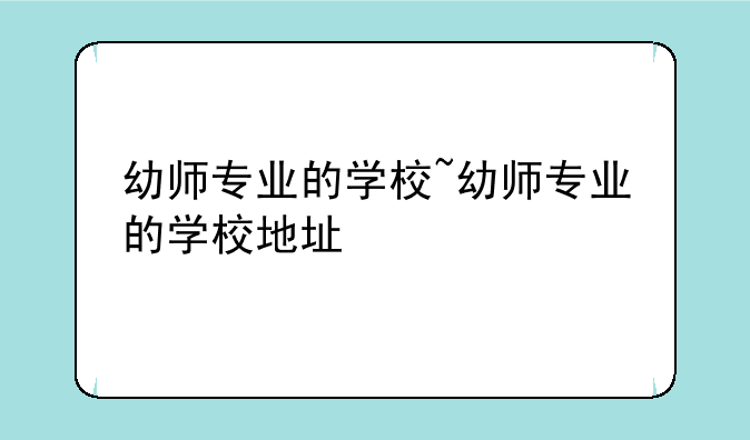 幼师专业的学校~幼师专业的学校地址