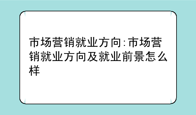 市场营销就业方向:市场营销就业方向及就业前景怎么样