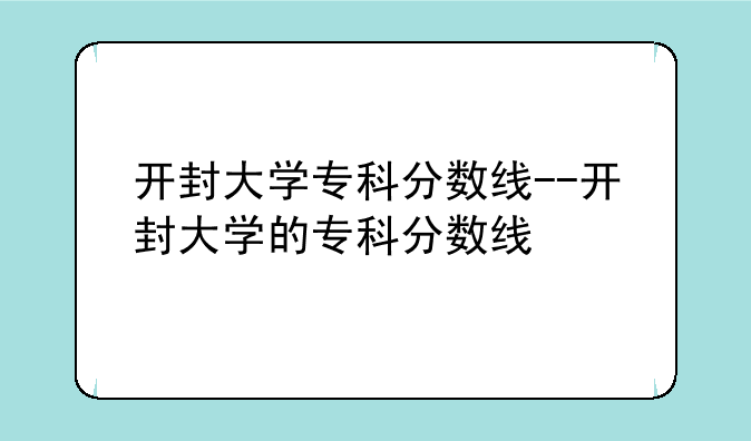 开封大学专科分数线--开封大学的专科