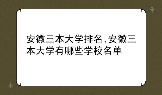 安徽三本大学排名;安徽三本大学有哪些学校名单