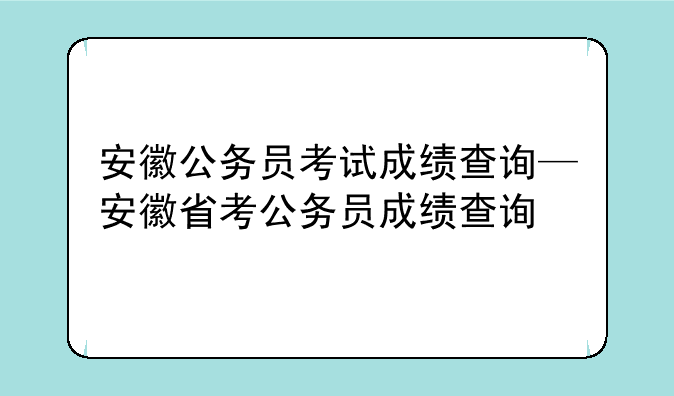 安徽公务员考试成绩查询—安徽省考