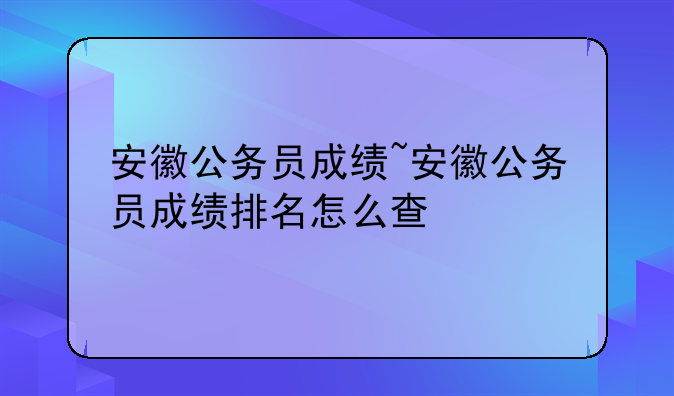 安徽公务员成绩~安徽公务员成绩排名