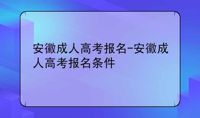 安徽成人高考报名-安徽成人高考报名条件