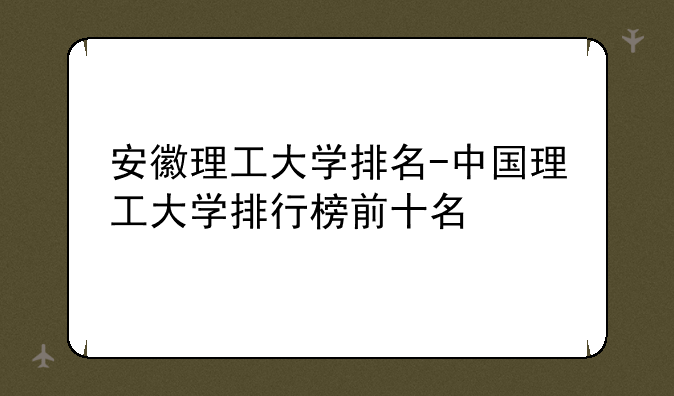 安徽理工大学排名-中国理工大学排行榜前十名