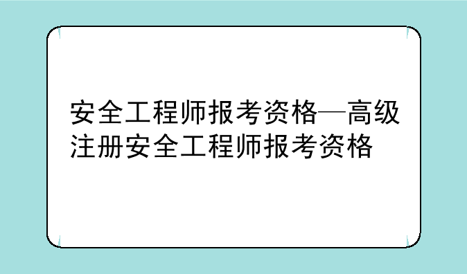 安全工程师报考资格—高级注册安全