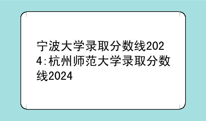 宁波大学录取分数线2024:杭州师范大学录取分数线2024