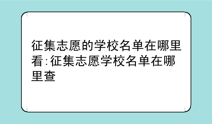 征集志愿的学校名单在哪里看:征集志愿学校名单在哪里查
