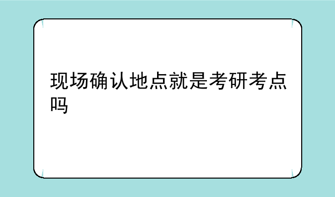 现场确认地点就是考研考点吗