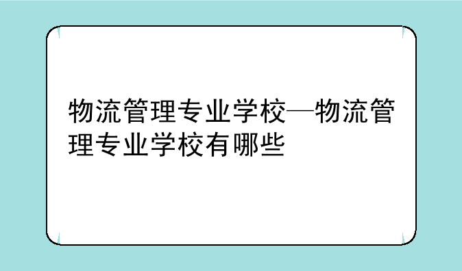 物流管理专业学校—物流管理专业学校有哪些