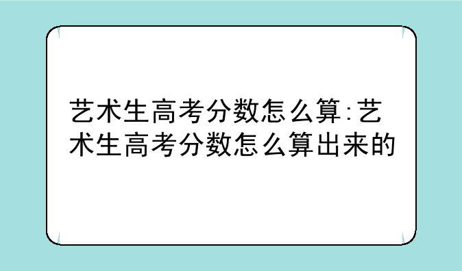 艺术生高考分数怎么算:艺术生高考分数怎么算出来的