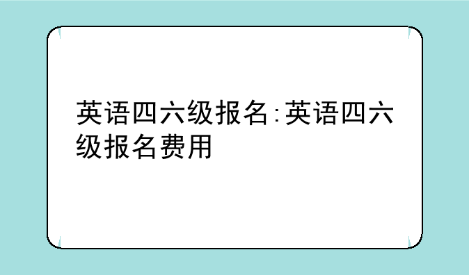 英语四六级报名:英语四六级报名费用