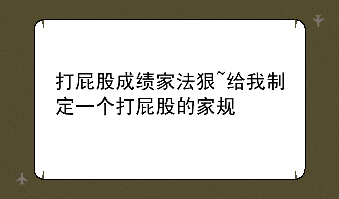 打屁股成绩家法狠~给我制定一个打屁股的家规