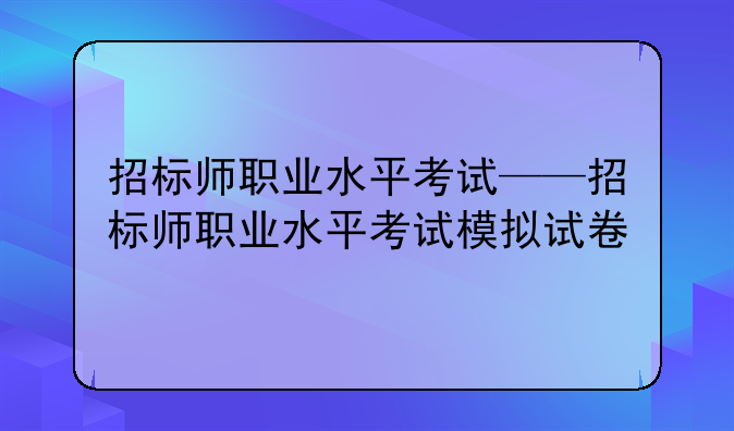 招标师职业水平考试——招标师职业水平考试模拟试卷