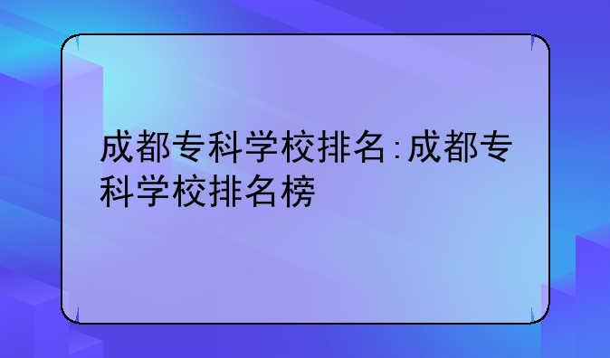 成都专科学校排名:成都专科学校排名