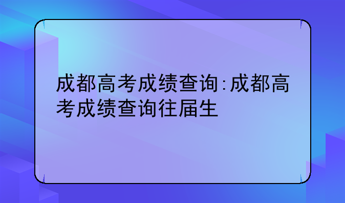 成都高考成绩查询:成都高考成绩查询往届生