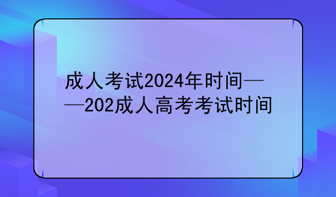 成人考试2024年时间——202成人高考考