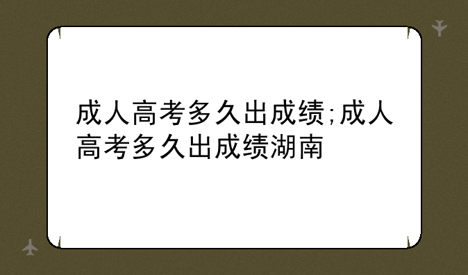 成人高考多久出成绩;成人高考多久出成绩湖南