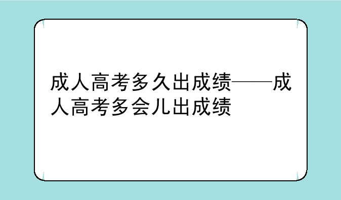 成人高考多久出成绩——成人高考多会儿出成绩