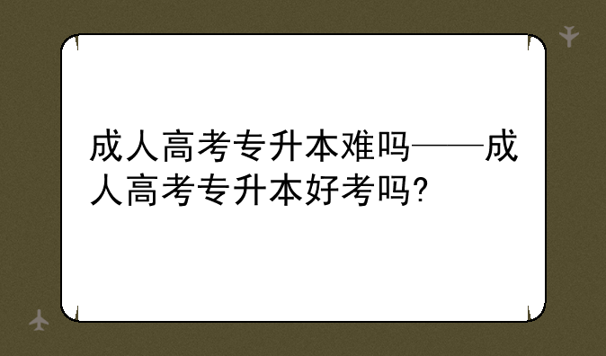 成人高考专升本难吗——成人高考专