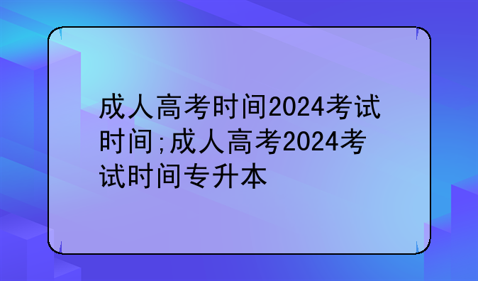 成人高考时间2024考试时间;成人高考2024考试时间专升本