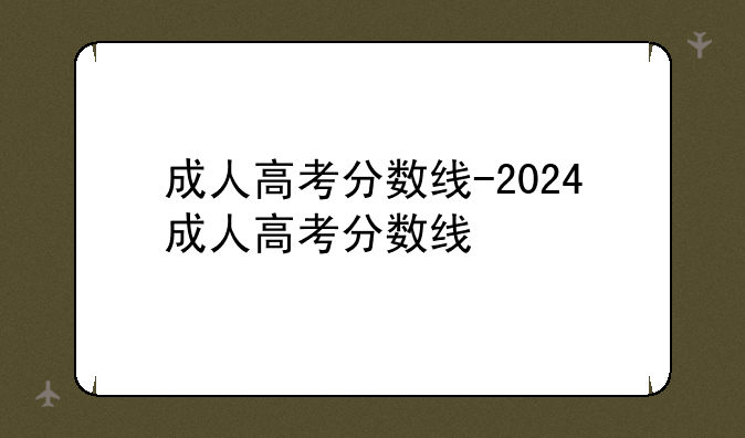 成人高考分数线-2024成人高考分数线