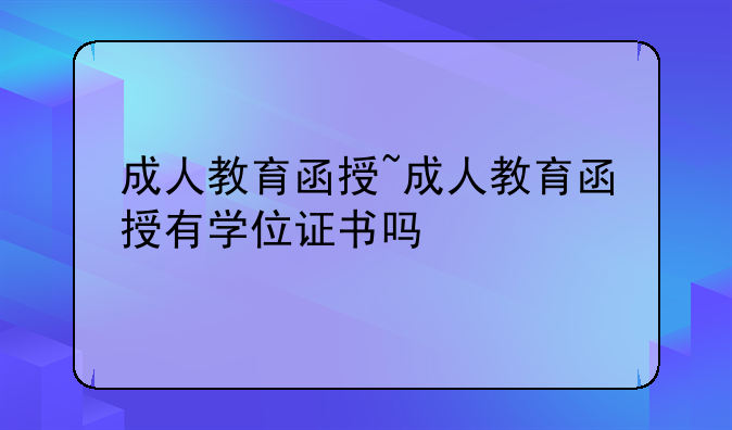 成人教育函授~成人教育函授有学位证