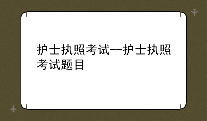 护士执照考试--护士执照考试题目