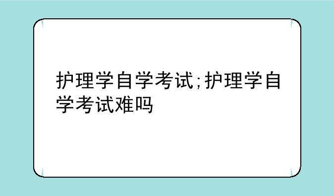 护理学自学考试;护理学自学考试难吗