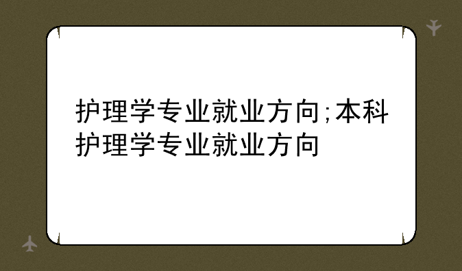 护理学专业就业方向;本科护理学专业就业方向