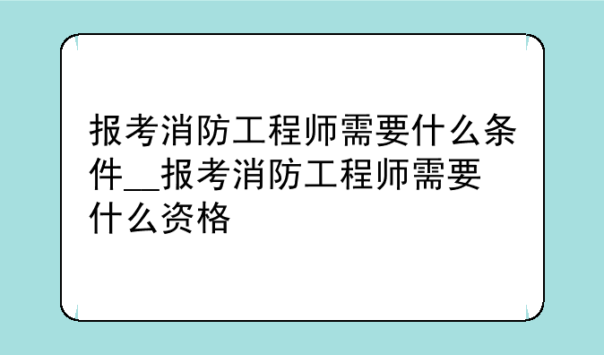 报考消防工程师需要什么条件__报考消