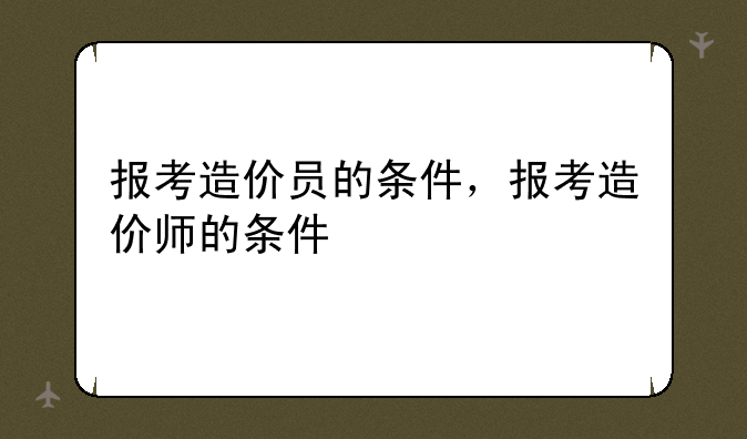 报考造价员的条件，报考造价师的条件