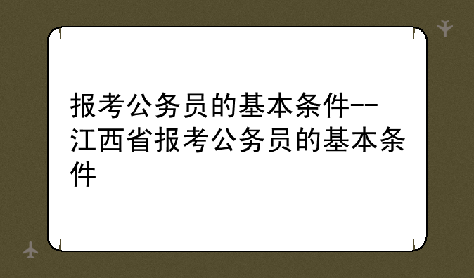报考公务员的基本条件--江西省报考公
