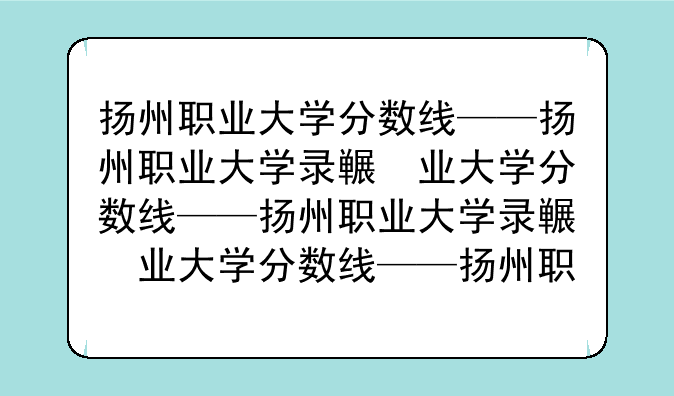 扬州职业大学分数线——扬州职业大学录取