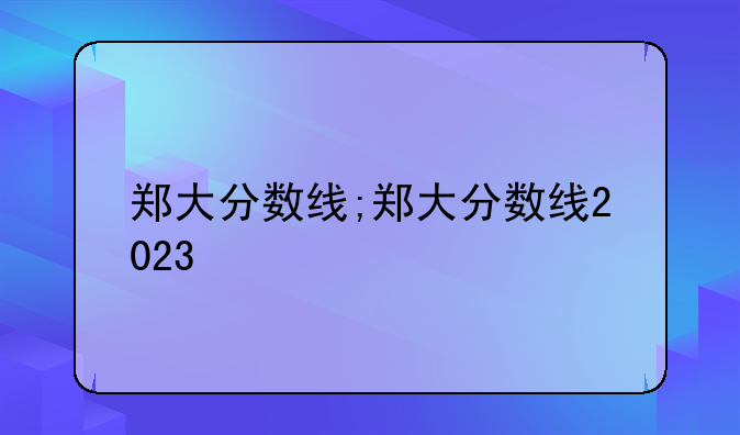 郑大分数线;郑大分数线2023
