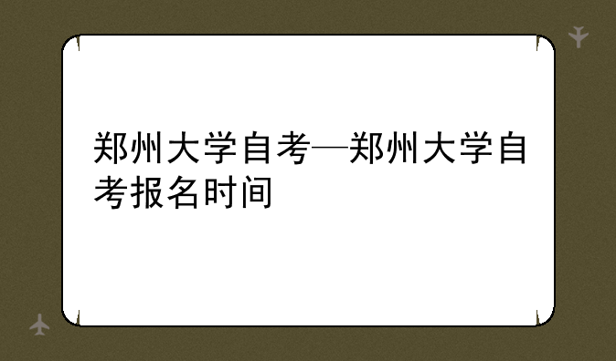 郑州大学自考—郑州大学自考报名时间