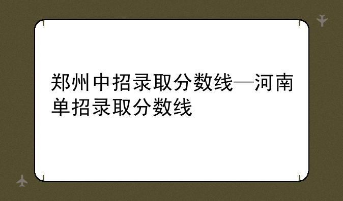 郑州中招录取分数线—河南单招录取分数线