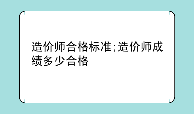 造价师合格标准;造价师成绩多少合格