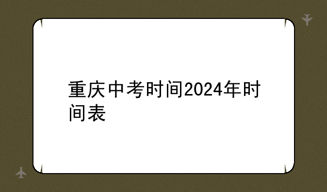 重庆中考时间2024年时间表