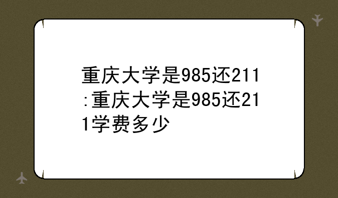 重庆大学是985还211:重庆大学是985还211学费多少