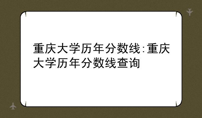 重庆大学历年分数线:重庆大学历年分数线查询