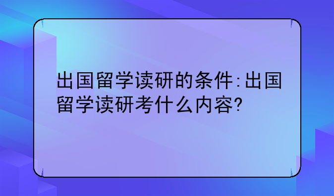 出国留学读研的条件:出国留学读研考什么内容?