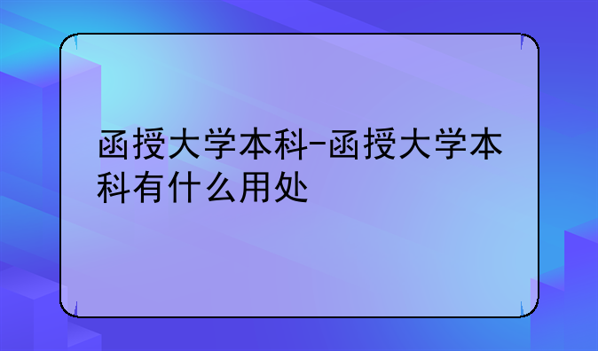 函授大学本科-函授大学本科有什么用