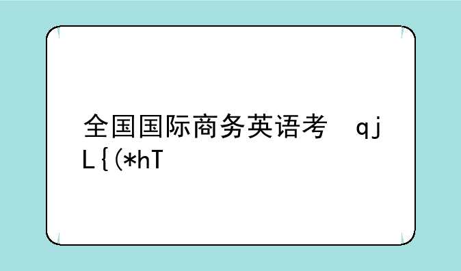 全国国际商务英语考试;全国国际英语商务证书考试