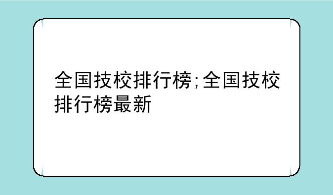 全国技校排行榜;全国技校排行榜最新